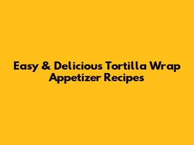 Easy & Delicious Tortilla Wrap Appetizer Recipes