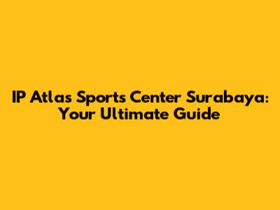 IP Atlas Sports Center Surabaya: Your Ultimate Guide