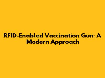 RFID-Enabled Vaccination Gun: A Modern Approach