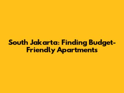 South Jakarta: Finding Budget-Friendly Apartments