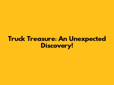 Truck Treasure: An Unexpected Discovery!
